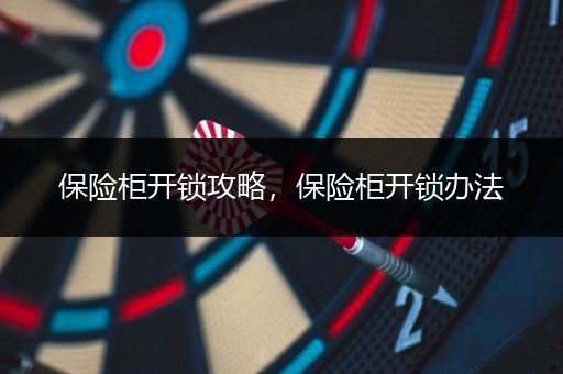 保险柜开锁攻略，保险柜开锁办法