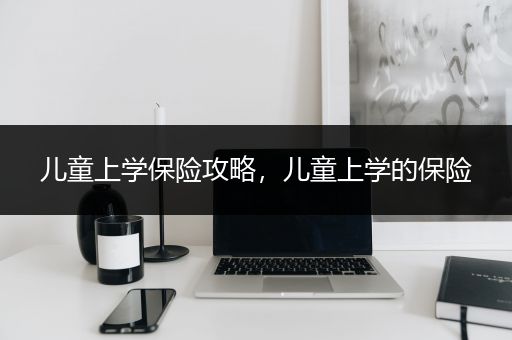 儿童上学保险攻略，儿童上学的保险