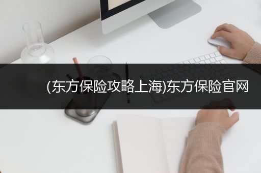 （东方保险攻略上海)东方保险官网