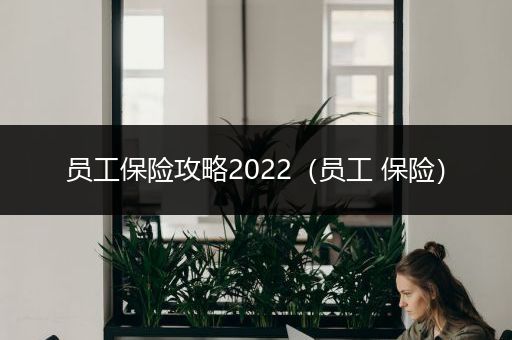 员工保险攻略2022（员工 保险）