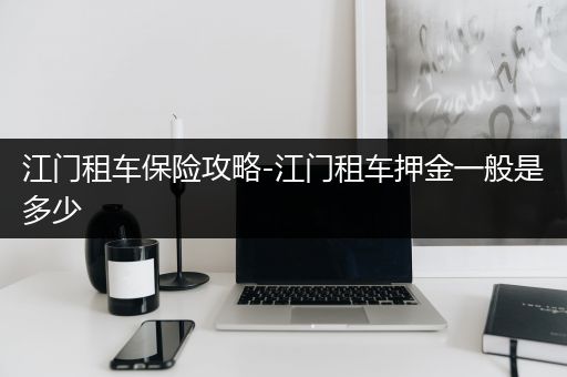 江门租车保险攻略-江门租车押金一般是多少