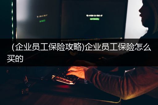 （企业员工保险攻略)企业员工保险怎么买的