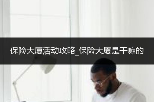 保险大厦活动攻略_保险大厦是干嘛的