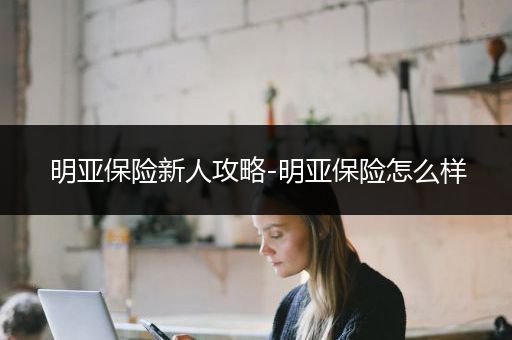 明亚保险新人攻略-明亚保险怎么样