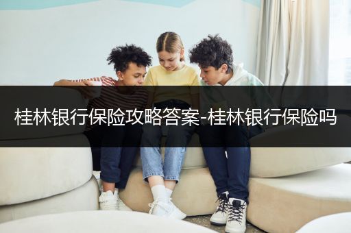 桂林银行保险攻略答案-桂林银行保险吗