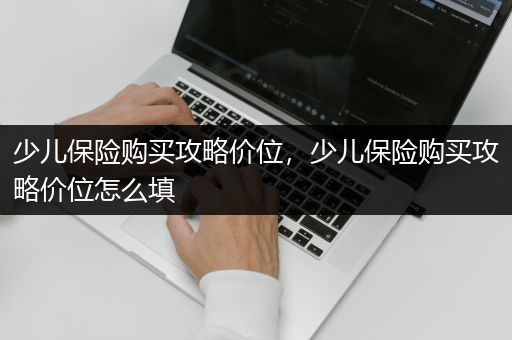 少儿保险购买攻略价位，少儿保险购买攻略价位怎么填