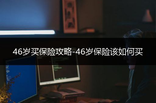 46岁买保险攻略-46岁保险该如何买