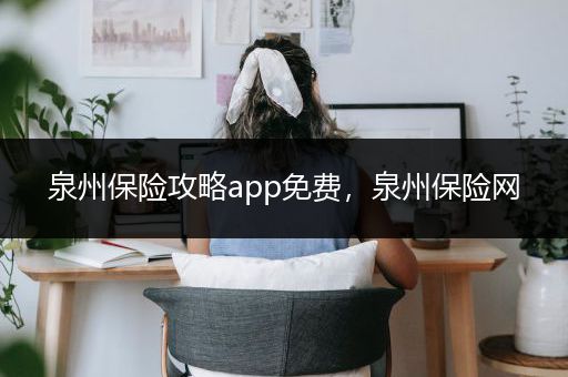 泉州保险攻略app免费，泉州保险网