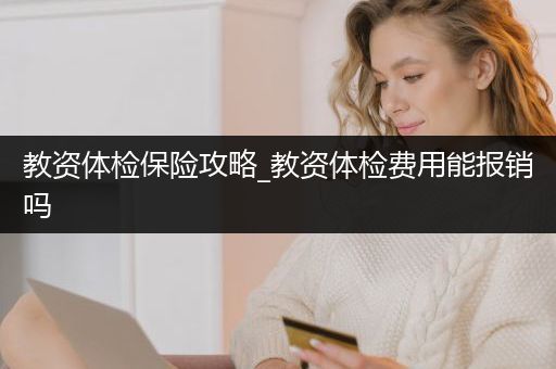 教资体检保险攻略_教资体检费用能报销吗