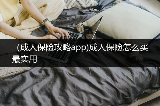 （成人保险攻略app)成人保险怎么买最实用