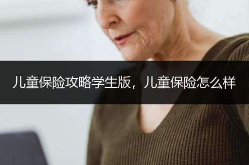 儿童保险攻略学生版，儿童保险怎么样