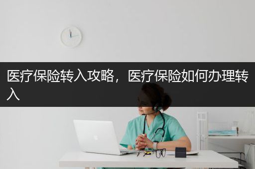 医疗保险转入攻略，医疗保险如何办理转入