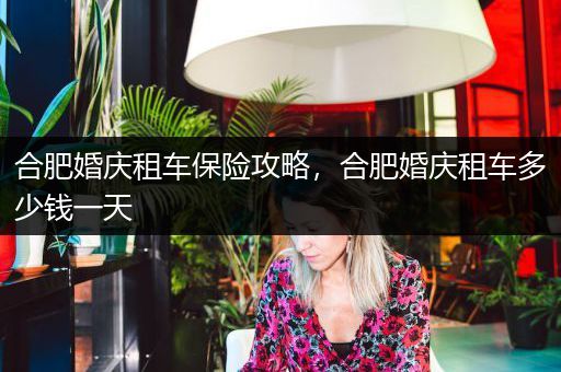 合肥婚庆租车保险攻略，合肥婚庆租车多少钱一天