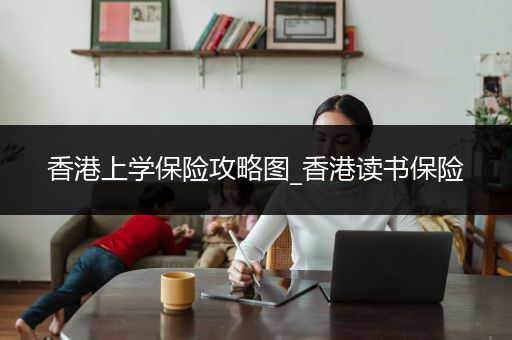 香港上学保险攻略图_香港读书保险