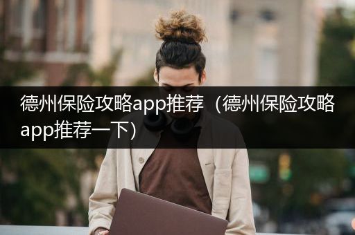 德州保险攻略app推荐（德州保险攻略app推荐一下）