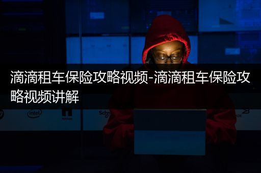 滴滴租车保险攻略视频-滴滴租车保险攻略视频讲解