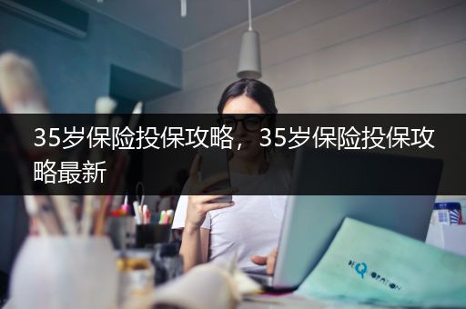 35岁保险投保攻略，35岁保险投保攻略最新