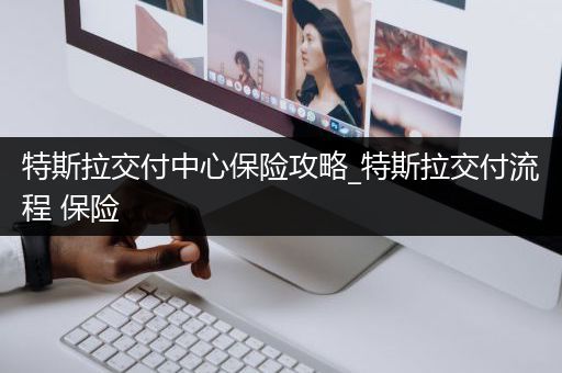 特斯拉交付中心保险攻略_特斯拉交付流程 保险