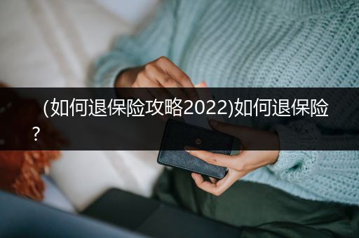 （如何退保险攻略2022)如何退保险?