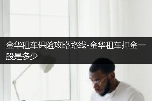 金华租车保险攻略路线-金华租车押金一般是多少