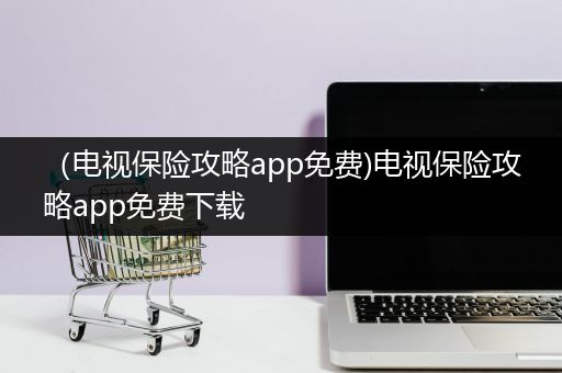 （电视保险攻略app免费)电视保险攻略app免费下载