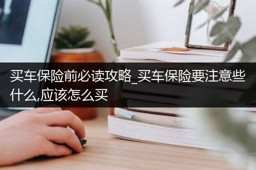 买车保险前必读攻略_买车保险要注意些什么,应该怎么买