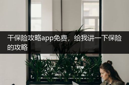 干保险攻略app免费，给我讲一下保险的攻略