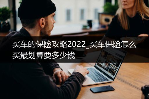 买车的保险攻略2022_买车保险怎么买最划算要多少钱