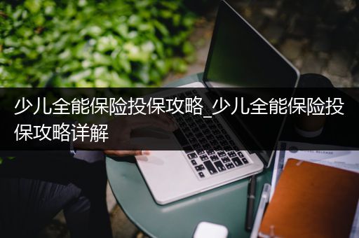 少儿全能保险投保攻略_少儿全能保险投保攻略详解