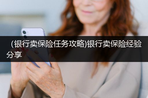 （银行卖保险任务攻略)银行卖保险经验分享