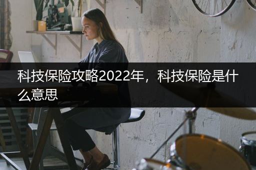 科技保险攻略2022年，科技保险是什么意思