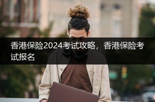 香港保险2024考试攻略，香港保险考试报名