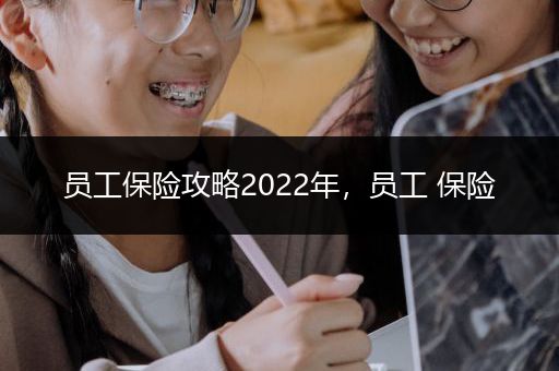 员工保险攻略2022年，员工 保险