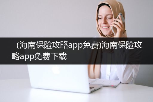 （海南保险攻略app免费)海南保险攻略app免费下载