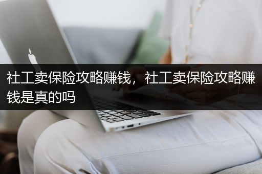 社工卖保险攻略赚钱，社工卖保险攻略赚钱是真的吗