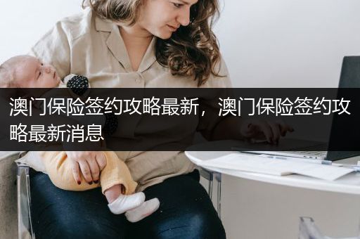 澳门保险签约攻略最新，澳门保险签约攻略最新消息